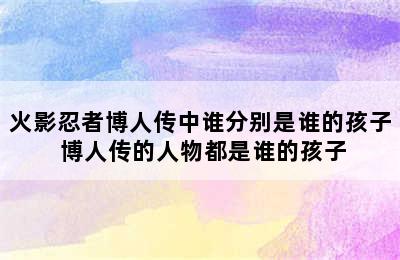 火影忍者博人传中谁分别是谁的孩子 博人传的人物都是谁的孩子